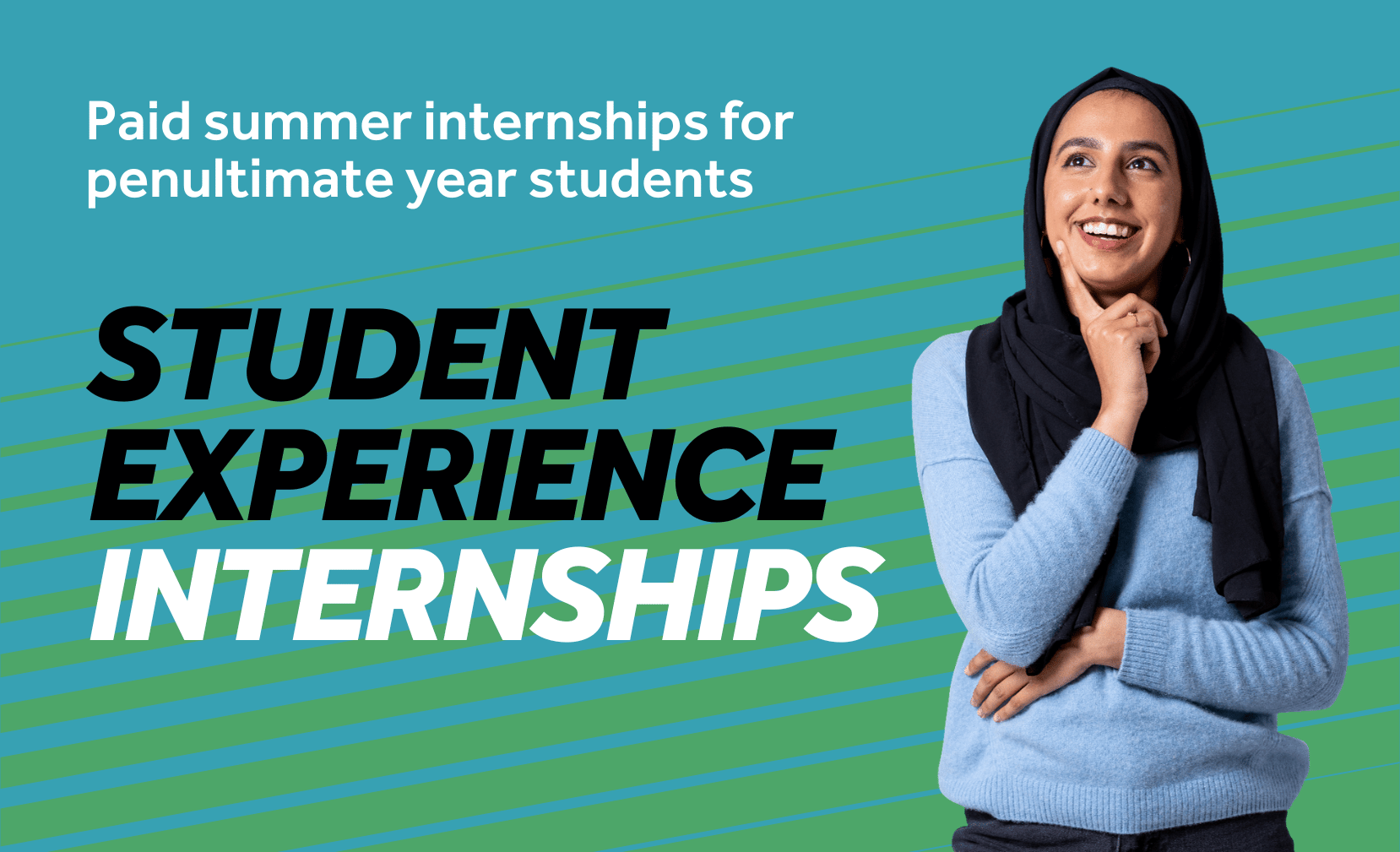 Teal background with green diagonal lines. Image features a student smiling with their finger to their chin, looking upwards in thought. Text reads: Student Experience Internships, Summer internships for penultimate year students.